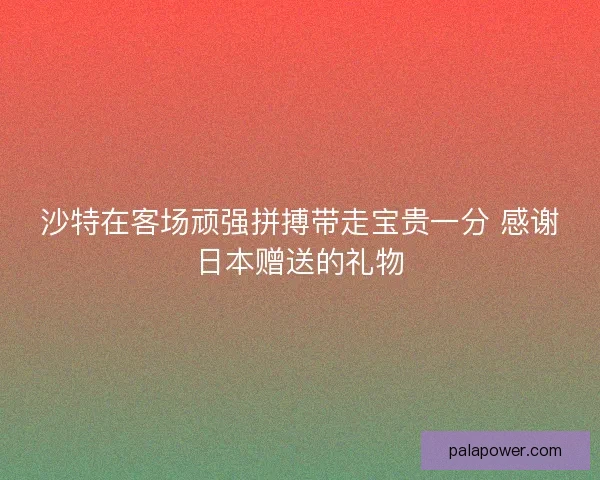 沙特在客场顽强拼搏带走宝贵一分 感谢日本赠送的礼物