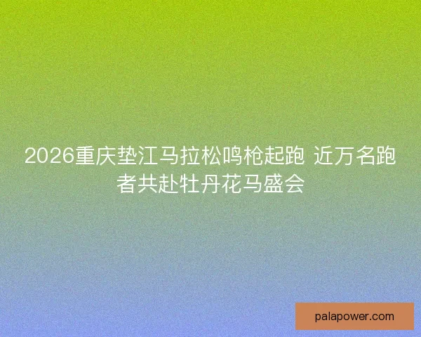 2026重庆垫江马拉松鸣枪起跑 近万名跑者共赴牡丹花马盛会