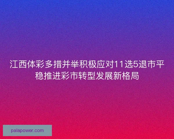 江西体彩多措并举积极应对11选5退市平稳推进彩市转型发展新格局