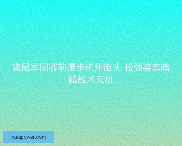 袋鼠军团赛前漫步杭州街头 松弛姿态暗藏战术玄机