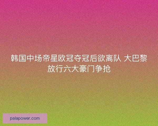 韩国中场帝星欧冠夺冠后欲离队 大巴黎放行六大豪门争抢