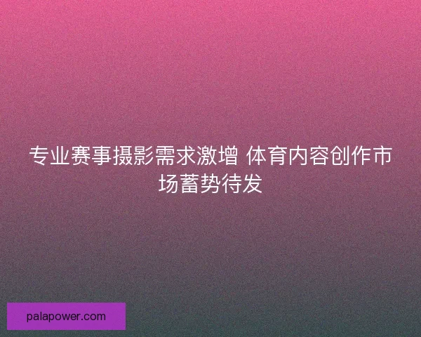专业赛事摄影需求激增 体育内容创作市场蓄势待发 专业赛事摄影需求激增 体育内容创作市场蓄势待发