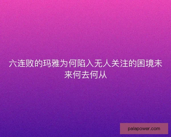 六连败的玛雅为何陷入无人关注的困境未来何去何从