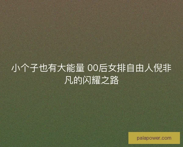 小个子也有大能量 00后女排自由人倪非凡的闪耀之路