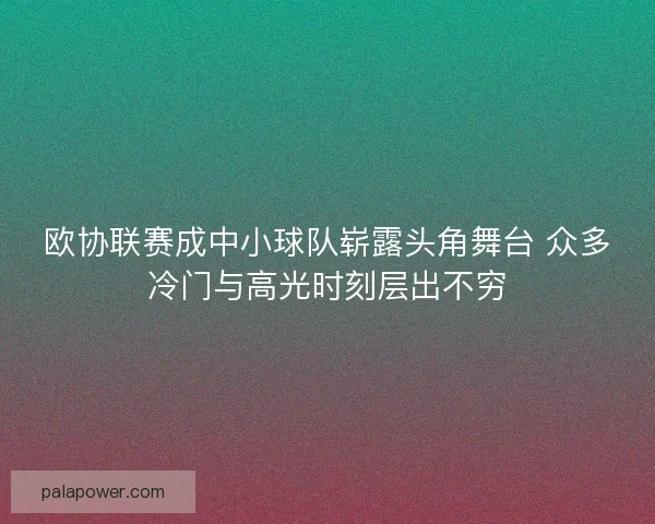 欧协联赛成中小球队崭露头角舞台 众多冷门与高光时刻层出不穷 欧协联赛成中小球队崭露头角舞台 众多冷门与高光时刻层出不穷