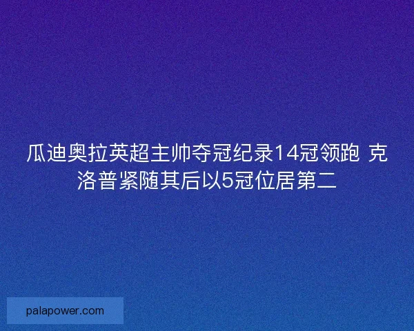瓜迪奥拉英超主帅夺冠纪录14冠领跑 克洛普紧随其后以5冠位居第二