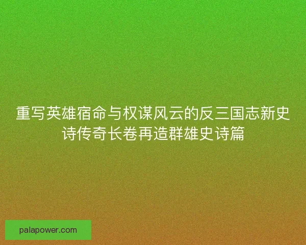 重写英雄宿命与权谋风云的反三国志新史诗传奇长卷再造群雄史诗篇