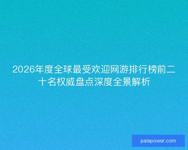 2026年度全球最受欢迎网游排行榜前二十名权威盘点深度全景解析