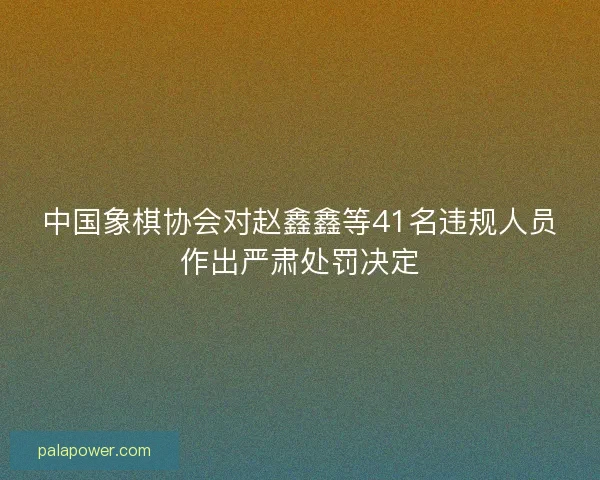 中国象棋协会对赵鑫鑫等41名违规人员作出严肃处罚决定