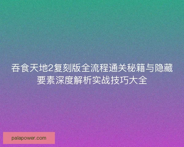 吞食天地2复刻版全流程通关秘籍与隐藏要素深度解析实战技巧大全