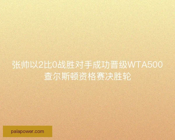 张帅以2比0战胜对手成功晋级WTA500查尔斯顿资格赛决胜轮