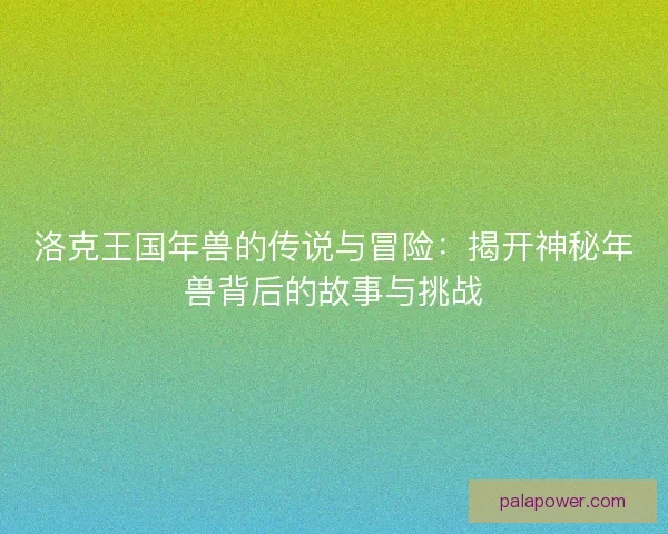 洛克王国年兽的传说与冒险:揭开神秘年兽背后的故事与挑战 洛克王国年兽的传说与冒险:揭开神秘年兽背后的故事与挑战