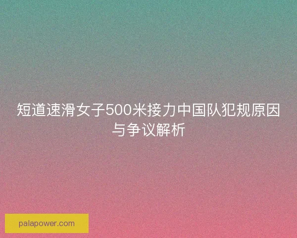 短道速滑女子500米接力中国队犯规原因与争议解析 短道速滑女子500米接力中国队犯规原因与争议解析