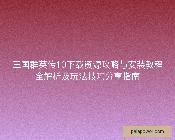 三国群英传10下载资源攻略与安装教程全解析及玩法技巧分享指南 三国群英传10下载资源攻略与安装教程全解析及玩法技巧分享指南