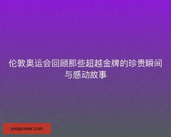 伦敦奥运会回顾那些超越金牌的珍贵瞬间与感动故事