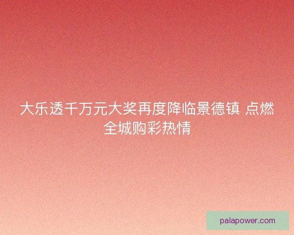 大乐透千万元大奖再度降临景德镇 点燃全城购彩热情 大乐透千万元大奖再度降临景德镇 点燃全城购彩热情