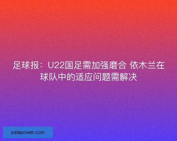 足球报:U22国足需加强磨合 依木兰在球队中的适应问题需解决 足球报:U22国足需加强磨合 依木兰在球队中的适应问题需解决