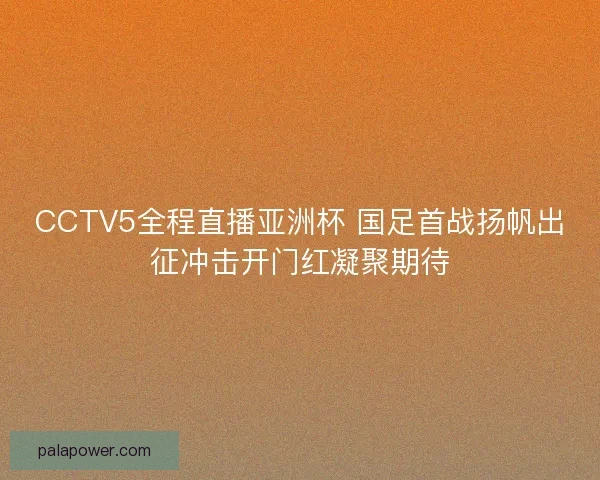 CCTV5全程直播亚洲杯 国足首战扬帆出征冲击开门红凝聚期待 CCTV5全程直播亚洲杯 国足首战扬帆出征冲击开门红凝聚期待