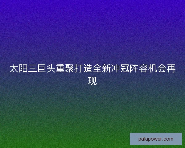 太阳三巨头重聚打造全新冲冠阵容机会再现 太阳三巨头重聚打造全新冲冠阵容机会再现