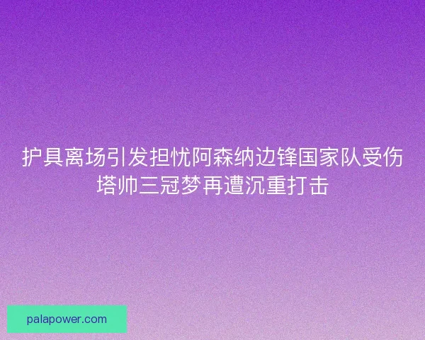 护具离场引发担忧阿森纳边锋国家队受伤塔帅三冠梦再遭沉重打击