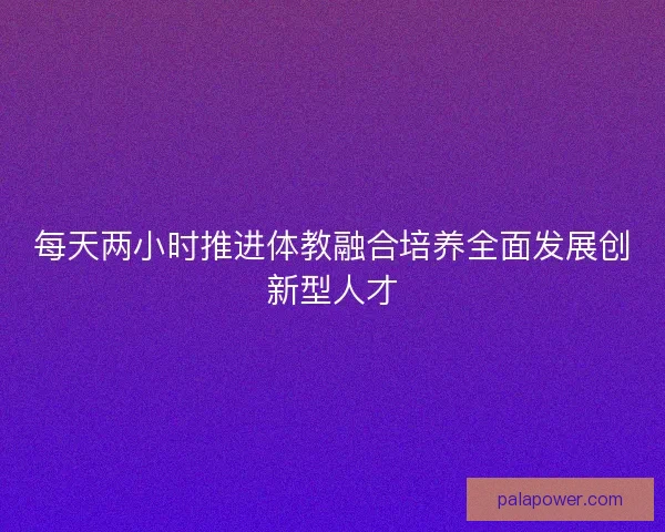 每天两小时推进体教融合培养全面发展创新型人才 每天两小时推进体教融合培养全面发展创新型人才