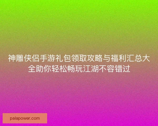 神雕侠侣手游礼包领取攻略与福利汇总大全助你轻松畅玩江湖不容错过 神雕侠侣手游礼包领取攻略与福利汇总大全助你轻松畅玩江湖不容错过