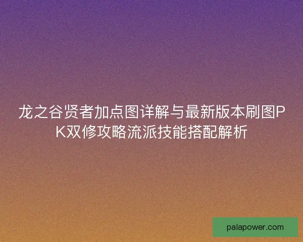龙之谷贤者加点图详解与最新版本刷图PK双修攻略流派技能搭配解析 龙之谷贤者加点图详解与最新版本刷图PK双修攻略流派技能搭配解析