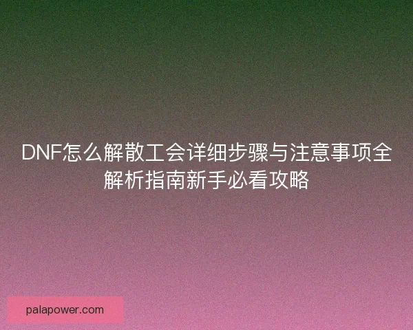 DNF怎么解散工会详细步骤与注意事项全解析指南新手必看攻略 DNF怎么解散工会详细步骤与注意事项全解析指南新手必看攻略
