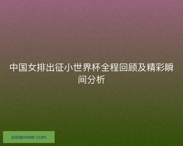 中国女排出征小世界杯全程回顾及精彩瞬间分析