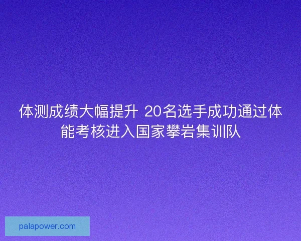 体测成绩大幅提升 20名选手成功通过体能考核进入国家攀岩集训队 体测成绩大幅提升 20名选手成功通过体能考核进入国家攀岩集训队