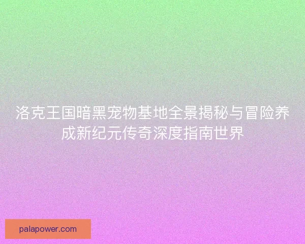 洛克王国暗黑宠物基地全景揭秘与冒险养成新纪元传奇深度指南世界