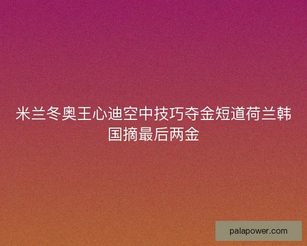 米兰冬奥王心迪空中技巧夺金短道荷兰韩国摘最后两金 米兰冬奥王心迪空中技巧夺金短道荷兰韩国摘最后两金