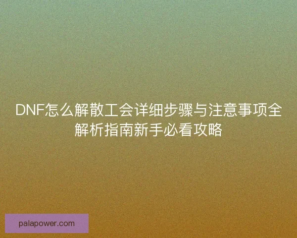 DNF怎么解散工会详细步骤与注意事项全解析指南新手必看攻略 DNF怎么解散工会详细步骤与注意事项全解析指南新手必看攻略