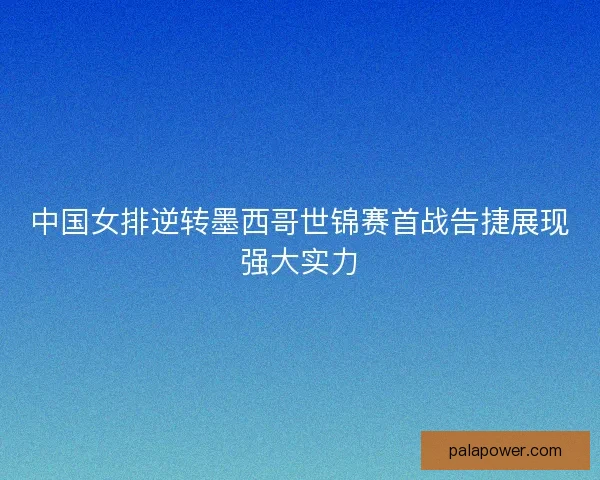 中国女排逆转墨西哥世锦赛首战告捷展现强大实力