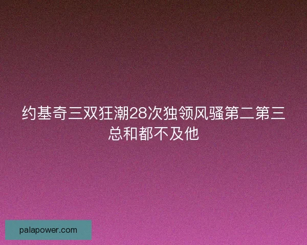 约基奇三双狂潮28次独领风骚第二第三总和都不及他