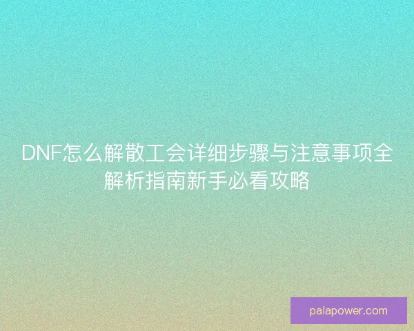 DNF怎么解散工会详细步骤与注意事项全解析指南新手必看攻略