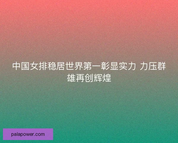 中国女排稳居世界第一彰显实力 力压群雄再创辉煌