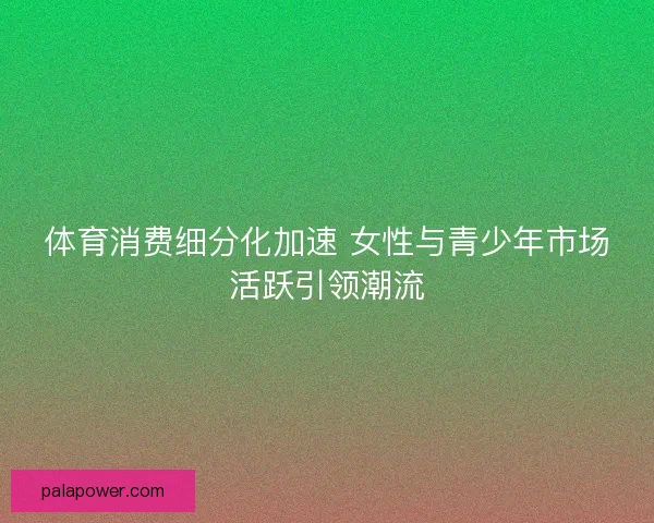 体育消费细分化加速 女性与青少年市场活跃引领潮流