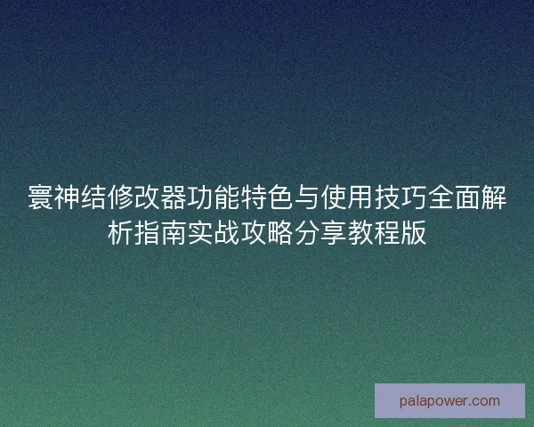 寰神结修改器功能特色与使用技巧全面解析指南实战攻略分享教程版