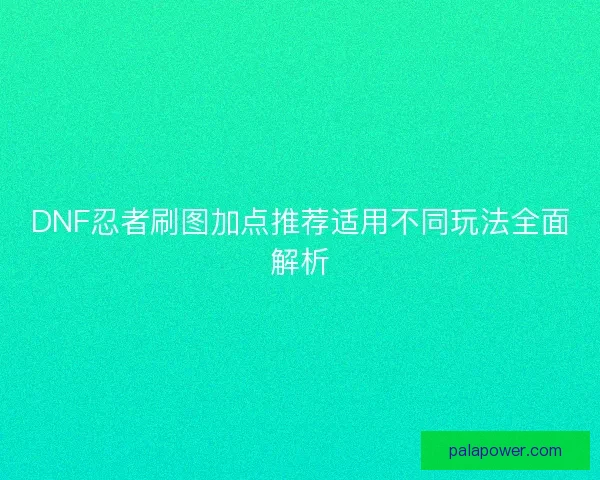 DNF忍者刷图加点推荐适用不同玩法全面解析 DNF忍者刷图加点推荐适用不同玩法全面解析