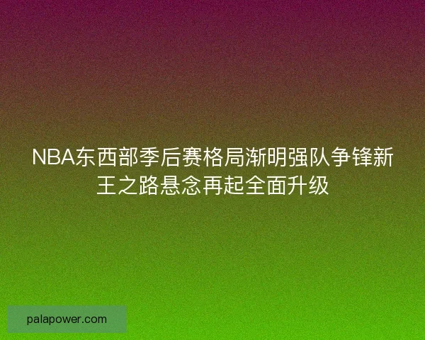 NBA东西部季后赛格局渐明强队争锋新王之路悬念再起全面升级 NBA东西部季后赛格局渐明强队争锋新王之路悬念再起全面升级